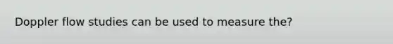 Doppler flow studies can be used to measure the?