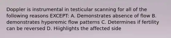 Doppler is instrumental in testicular scanning for all of the following reasons EXCEPT: A. Demonstrates absence of flow B. demonstrates hyperemic flow patterns C. Determines if fertility can be reversed D. Hiighlights the affected side