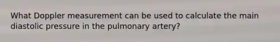 What Doppler measurement can be used to calculate the main diastolic pressure in the pulmonary artery?