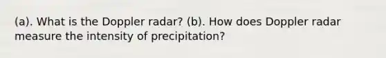 (a). What is the Doppler radar? (b). How does Doppler radar measure the intensity of precipitation?