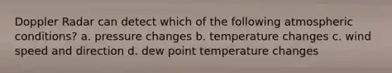 Doppler Radar can detect which of the following atmospheric conditions? a. pressure changes b. temperature changes c. wind speed and direction d. dew point temperature changes