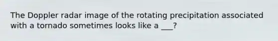 The Doppler radar image of the rotating precipitation associated with a tornado sometimes looks like a ___?