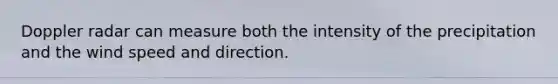 Doppler radar can measure both the intensity of the precipitation and the wind speed and direction.