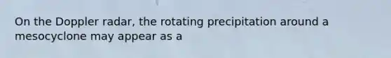 On the Doppler radar, the rotating precipitation around a mesocyclone may appear as a