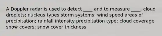 A Doppler radar is used to detect ____ and to measure ____.​ ​cloud droplets; nucleus types ​storm systems; wind speed ​areas of precipitation; rainfall intensity ​precipitation type; cloud coverage ​snow covers; snow cover thickness