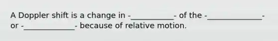 A Doppler shift is a change in -___________- of the -______________- or -_____________- because of relative motion.