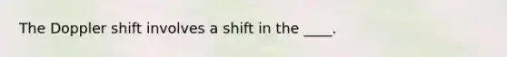 The Doppler shift involves a shift in the ____.