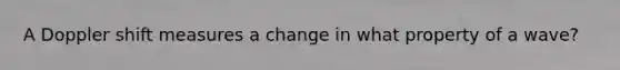 A Doppler shift measures a change in what property of a wave?