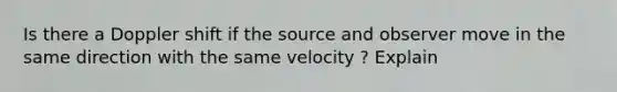 Is there a Doppler shift if the source and observer move in the same direction with the same velocity ? Explain