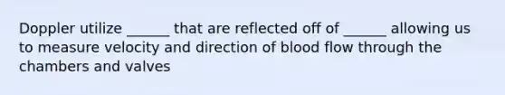 Doppler utilize ______ that are reflected off of ______ allowing us to measure velocity and direction of blood flow through the chambers and valves