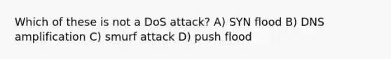 Which of these is not a DoS attack? A) SYN flood B) DNS amplification C) smurf attack D) push flood