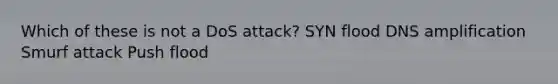 Which of these is not a DoS attack? SYN flood DNS amplification Smurf attack Push flood