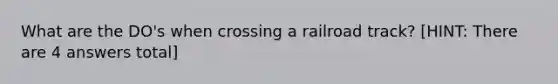 What are the DO's when crossing a railroad track? [HINT: There are 4 answers total]