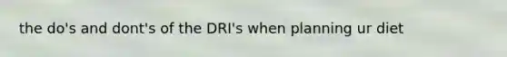 the do's and dont's of the DRI's when planning ur diet