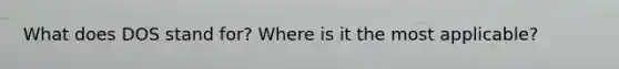 What does DOS stand for? Where is it the most applicable?
