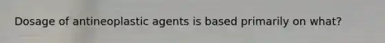 Dosage of antineoplastic agents is based primarily on what?