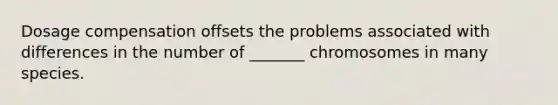 Dosage compensation offsets the problems associated with differences in the number of _______ chromosomes in many species.