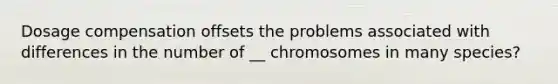 Dosage compensation offsets the problems associated with differences in the number of __ chromosomes in many species?