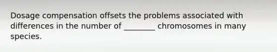 Dosage compensation offsets the problems associated with differences in the number of ________ chromosomes in many species.