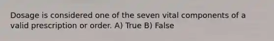 Dosage is considered one of the seven vital components of a valid prescription or order. A) True B) False