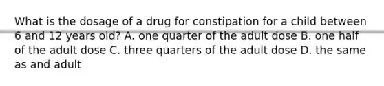 What is the dosage of a drug for constipation for a child between 6 and 12 years old? A. one quarter of the adult dose B. one half of the adult dose C. three quarters of the adult dose D. the same as and adult