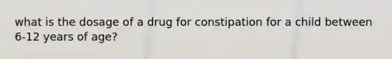 what is the dosage of a drug for constipation for a child between 6-12 years of age?