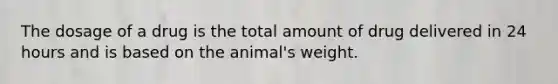 The dosage of a drug is the total amount of drug delivered in 24 hours and is based on the animal's weight.