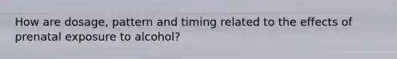 How are dosage, pattern and timing related to the effects of prenatal exposure to alcohol?