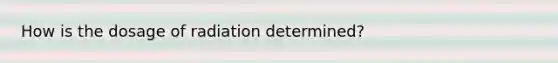 How is the dosage of radiation determined?