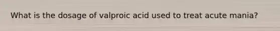 What is the dosage of valproic acid used to treat acute mania?