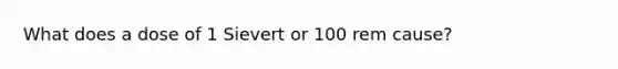 What does a dose of 1 Sievert or 100 rem cause?