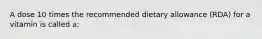 A dose 10 times the recommended dietary allowance (RDA) for a vitamin is called a: