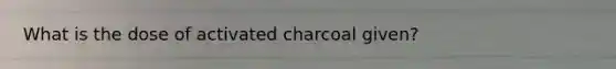 What is the dose of activated charcoal given?