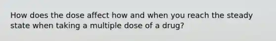 How does the dose affect how and when you reach the steady state when taking a multiple dose of a drug?