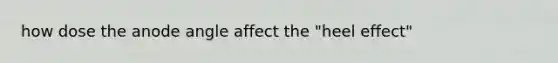 how dose the anode angle affect the "heel effect"