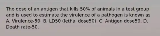 The dose of an antigen that kills 50% of animals in a test group and is used to estimate the virulence of a pathogen is known as A. Virulence-50. B. LD50 (lethal dose50). C. Antigen dose50. D. Death rate-50.