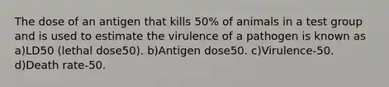 The dose of an antigen that kills 50% of animals in a test group and is used to estimate the virulence of a pathogen is known as a)LD50 (lethal dose50). b)Antigen dose50. c)Virulence-50. d)Death rate-50.