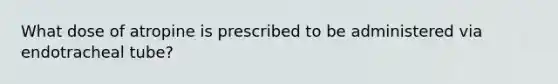 What dose of atropine is prescribed to be administered via endotracheal tube?