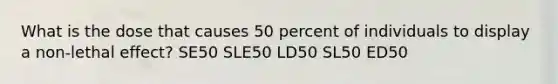 What is the dose that causes 50 percent of individuals to display a non-lethal effect? SE50 SLE50 LD50 SL50 ED50