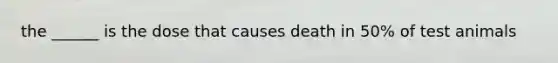 the ______ is the dose that causes death in 50% of test animals