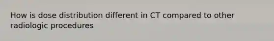 How is dose distribution different in CT compared to other radiologic procedures