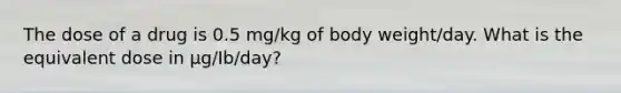 The dose of a drug is 0.5 mg/kg of body weight/day. What is the equivalent dose in µg/Ib/day?