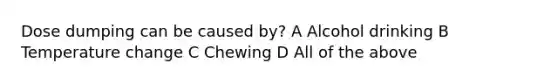 Dose dumping can be caused by? A Alcohol drinking B Temperature change C Chewing D All of the above