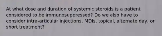 At what dose and duration of systemic steroids is a patient considered to be immunosuppressed? Do we also have to consider intra-articular injections, MDIs, topical, alternate day, or short treatment?