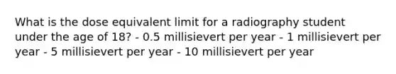 What is the dose equivalent limit for a radiography student under the age of 18? - 0.5 millisievert per year - 1 millisievert per year - 5 millisievert per year - 10 millisievert per year