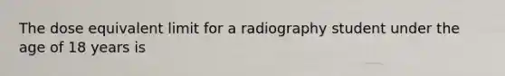 The dose equivalent limit for a radiography student under the age of 18 years is