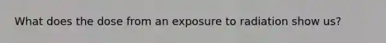 What does the dose from an exposure to radiation show us?