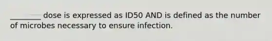 ________ dose is expressed as ID50 AND is defined as the number of microbes necessary to ensure infection.