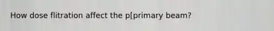 How dose flitration affect the p[primary beam?