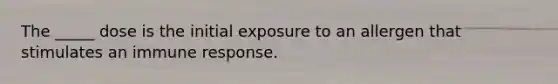 The _____ dose is the initial exposure to an allergen that stimulates an immune response.